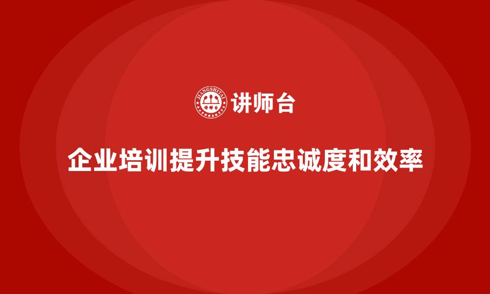 企业培训提升技能忠诚度和效率