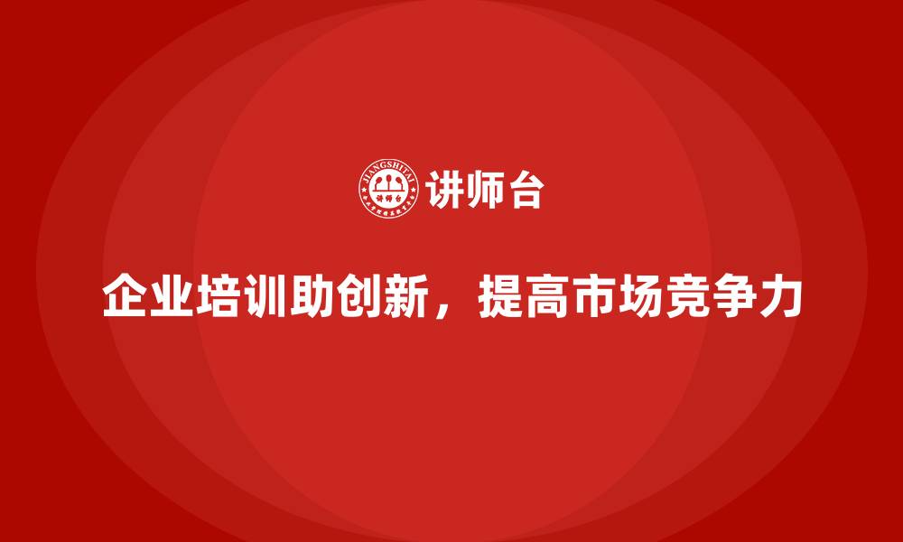 文章企业培训如何帮助企业通过创新提高产品或服务的市场竞争力？的缩略图