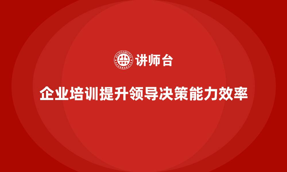 文章企业培训如何帮助领导者优化决策流程，提升决策效率？的缩略图