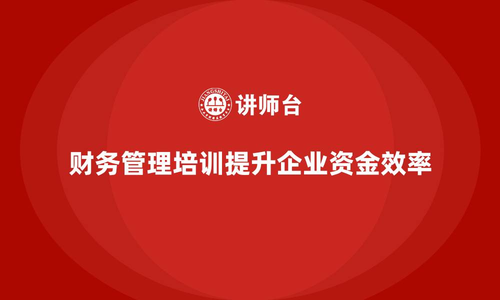 文章企业培训如何通过财务管理培训帮助企业提升资金周转效率？的缩略图