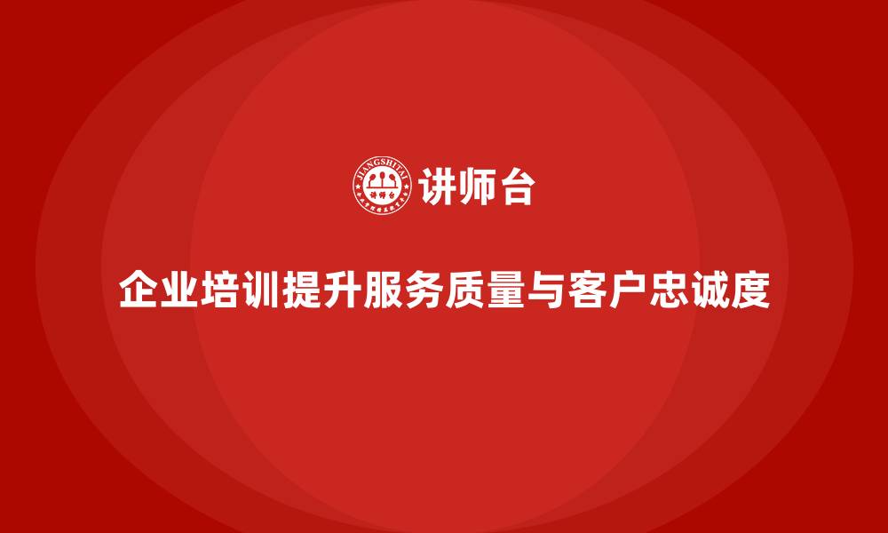 文章企业培训如何帮助提升客户服务质量，增强客户忠诚度？的缩略图