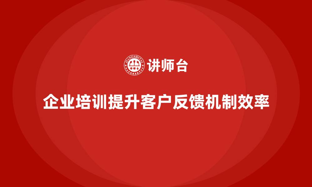 文章企业培训如何帮助企业优化客户反馈机制，提高服务质量？的缩略图