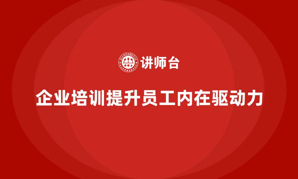文章企业培训如何帮助员工提升自我激励能力，增强工作动力？的缩略图