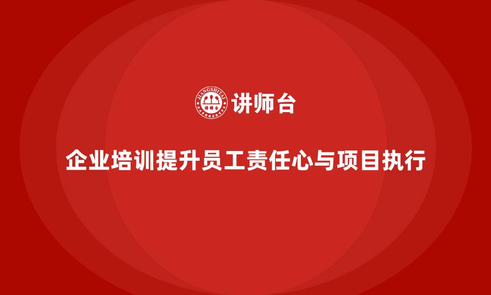 文章企业培训如何帮助企业提升员工的责任心，推动项目执行？的缩略图