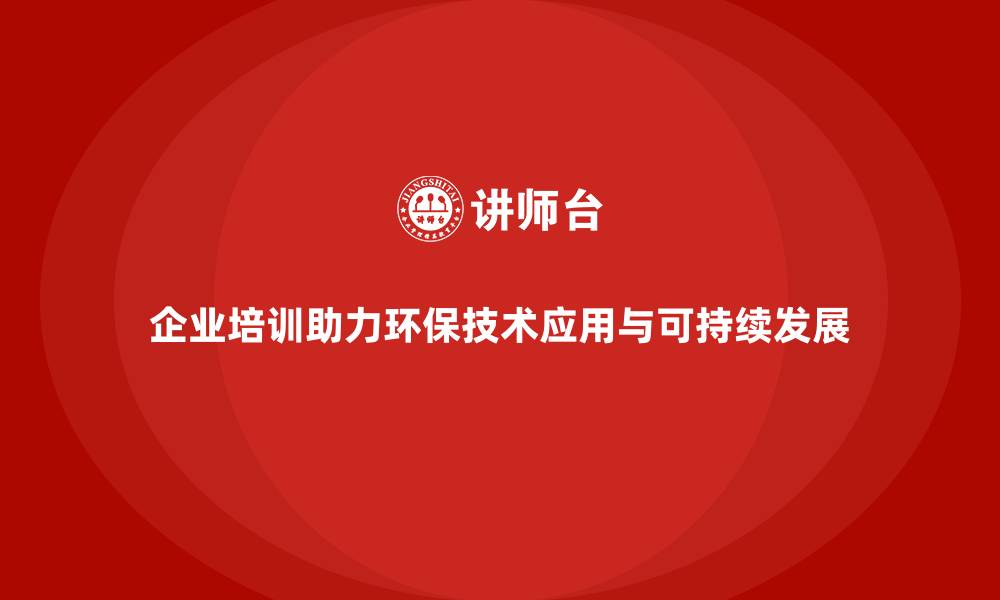 文章企业培训如何帮助企业提高环保技术应用能力，促进可持续发展？的缩略图
