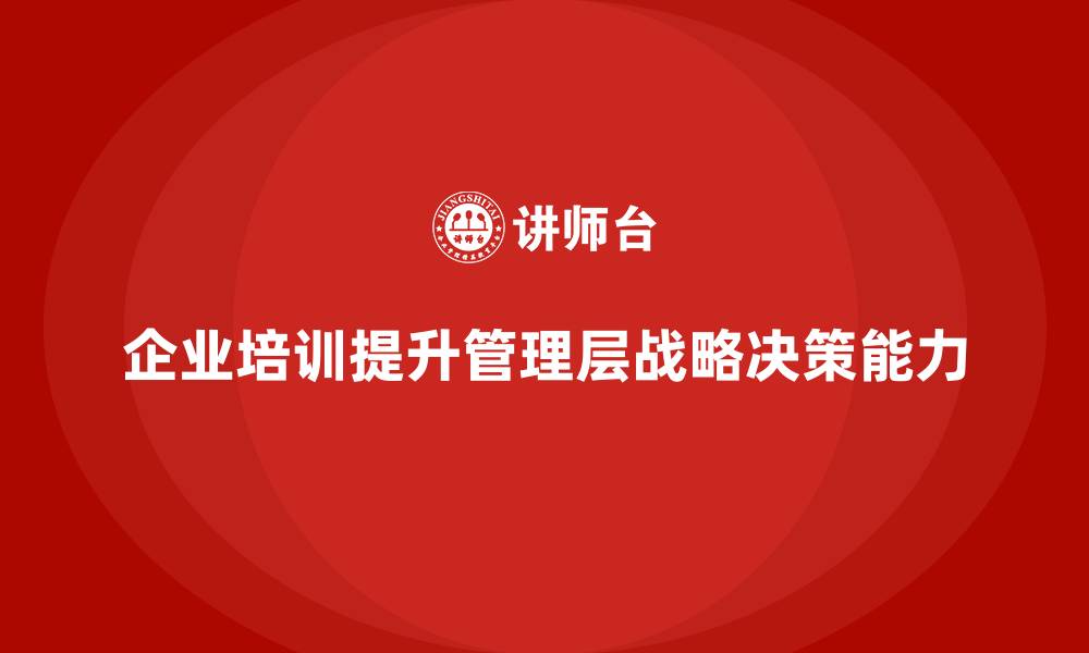 文章企业培训如何帮助管理层提升战略决策能力，推动业务发展？的缩略图