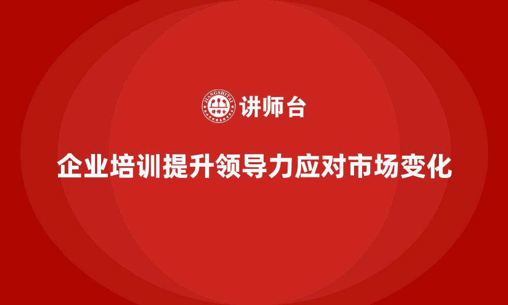 企业培训提升领导力应对市场变化