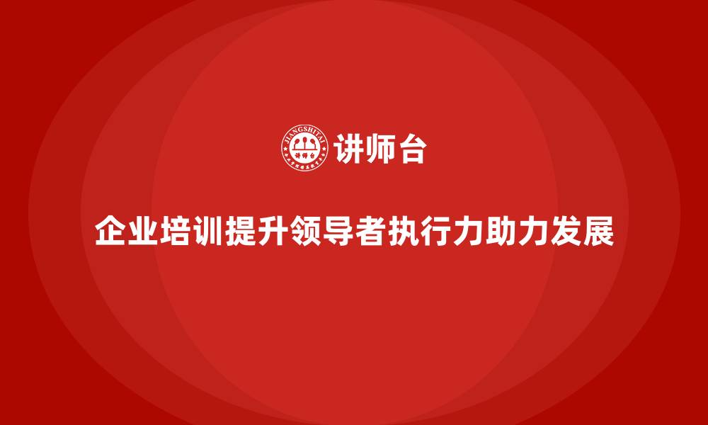 文章企业培训如何通过提升领导者的执行力，帮助企业达成战略目标？的缩略图