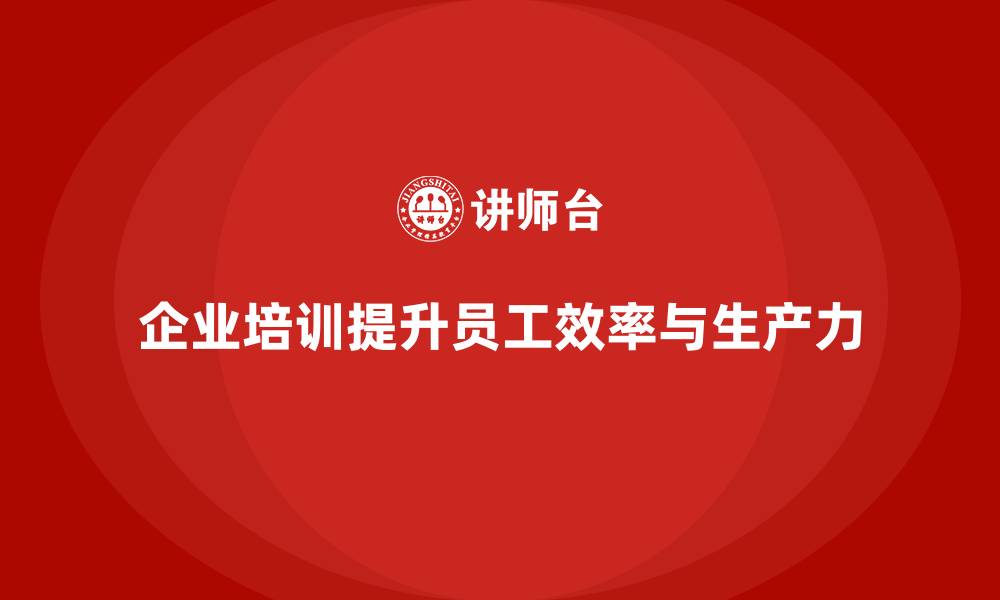 企业培训提升员工效率与生产力