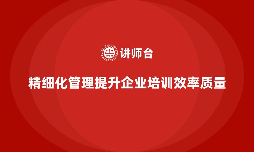 文章企业培训如何通过精细化管理提升企业的工作效率与质量？的缩略图