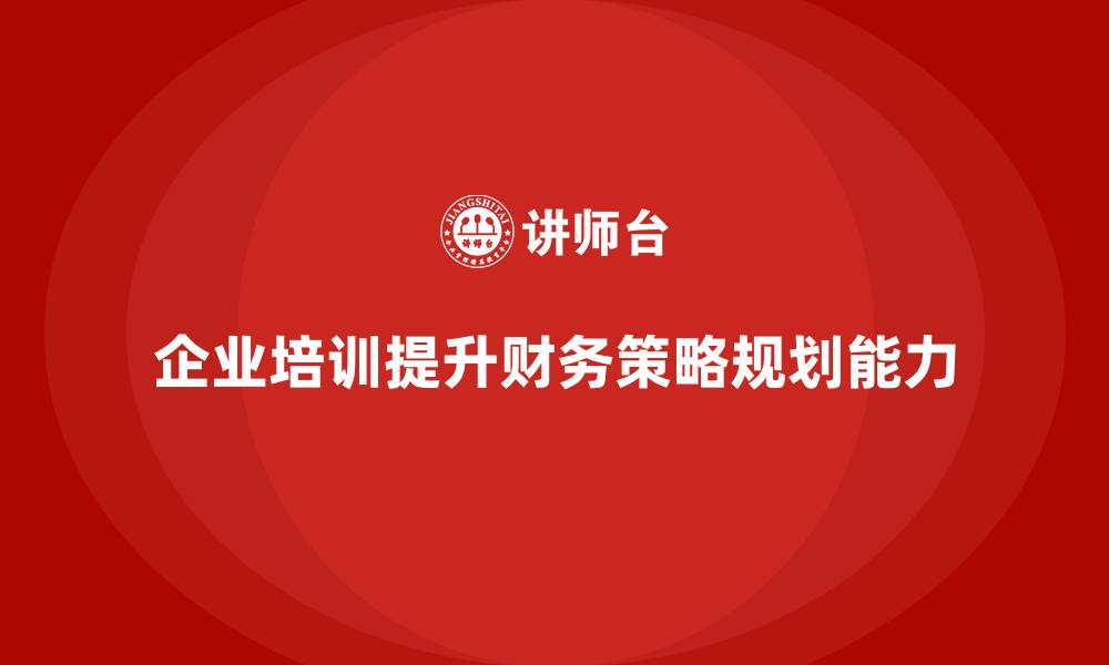 企业培训提升财务策略规划能力