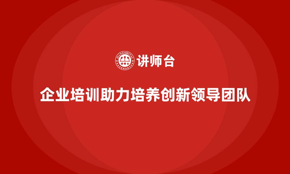 企业培训助力培养创新领导团队