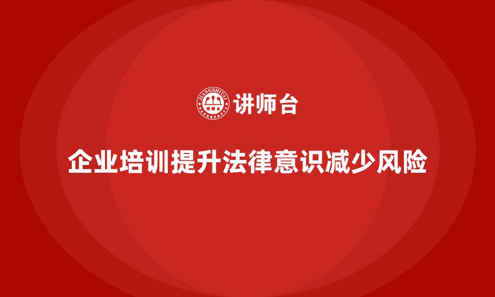 文章企业培训如何帮助企业员工掌握公司法务政策，避免违章操作？的缩略图