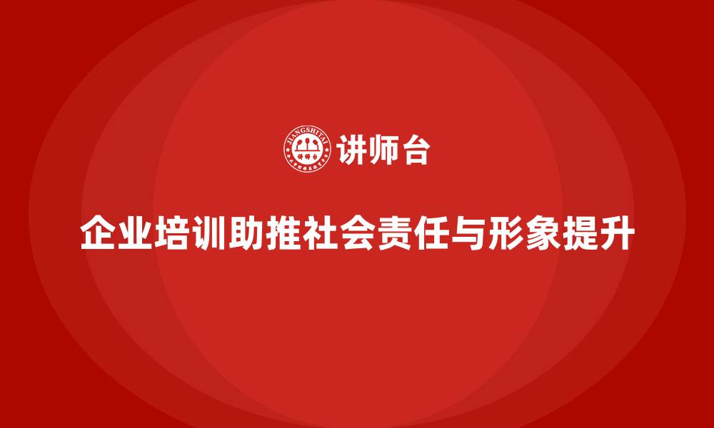 文章企业培训如何帮助企业推动社会责任项目，提升企业形象？的缩略图