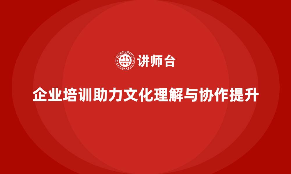 企业培训助力文化理解与协作提升