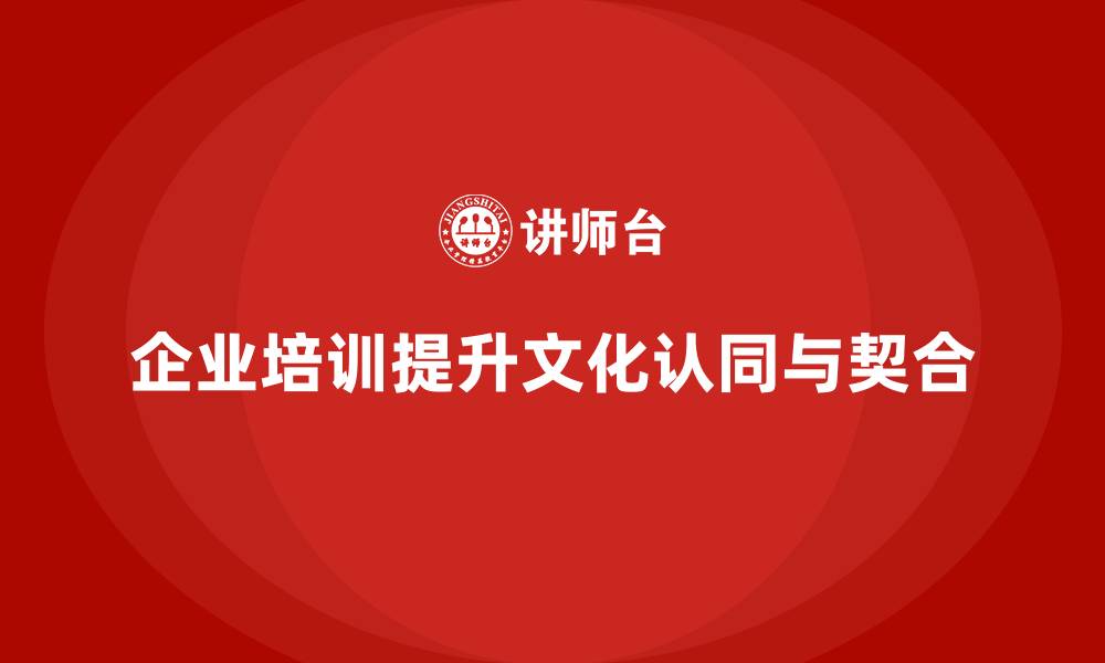 文章如何通过企业培训帮助员工自我认同与企业文化的深度契合？的缩略图
