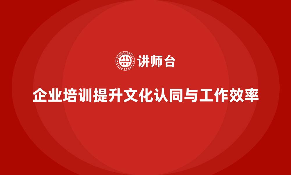 文章企业培训如何帮助提升企业文化的认同，塑造高效的工作环境？的缩略图