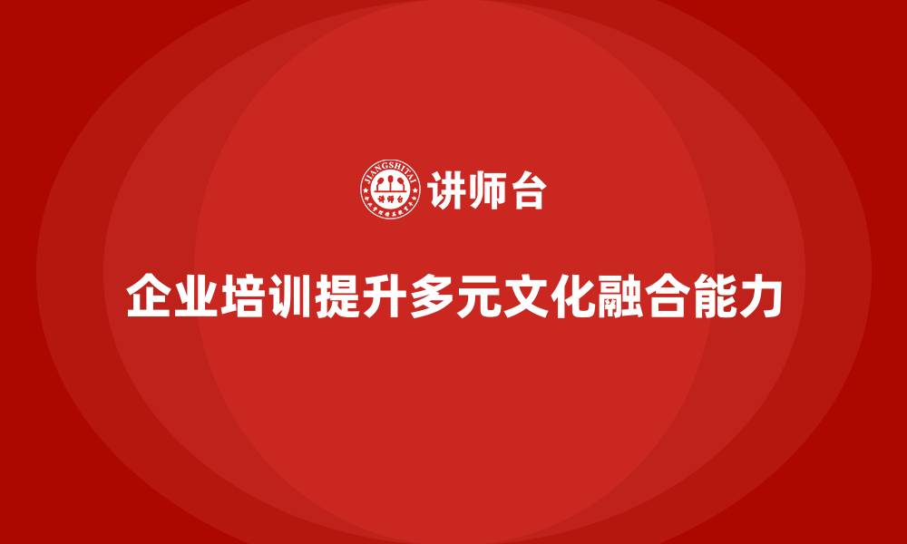文章企业培训如何帮助企业应对多元文化挑战，提升员工的融合能力？的缩略图