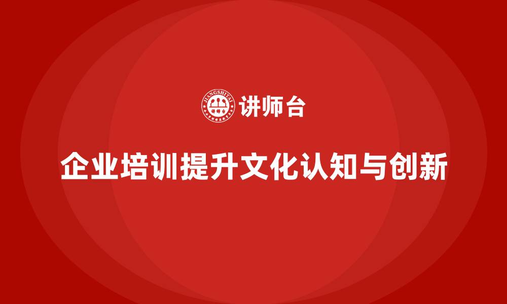 文章企业培训如何帮助员工形成一致的企业文化认知，促进协作与创新？的缩略图