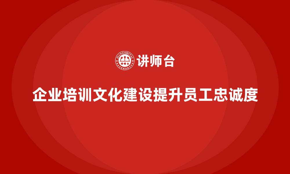 文章企业培训如何通过文化建设增强员工的品牌忠诚度与满意度？的缩略图