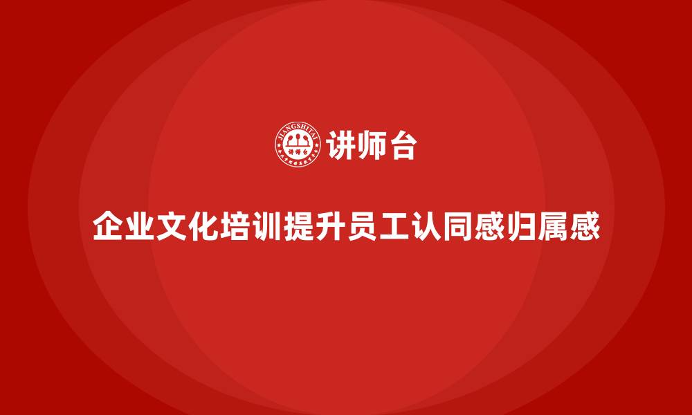 文章如何通过企业培训帮助员工在企业文化中找到认同和归属感？的缩略图