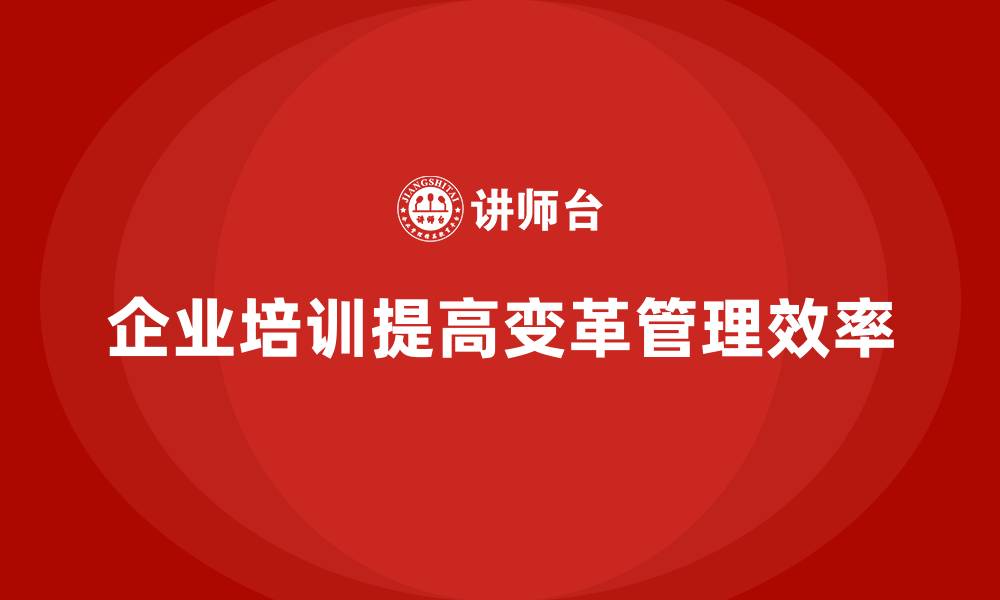 文章如何通过企业培训帮助企业优化变革管理，提高转型效率？的缩略图