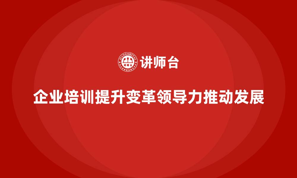 文章企业培训如何帮助员工提升变革中的领导力，推动企业转型？的缩略图