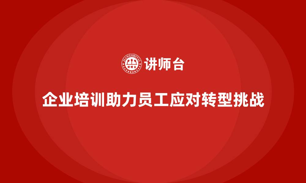 文章如何通过企业培训帮助员工掌握应对转型的技能，增强主动性？的缩略图