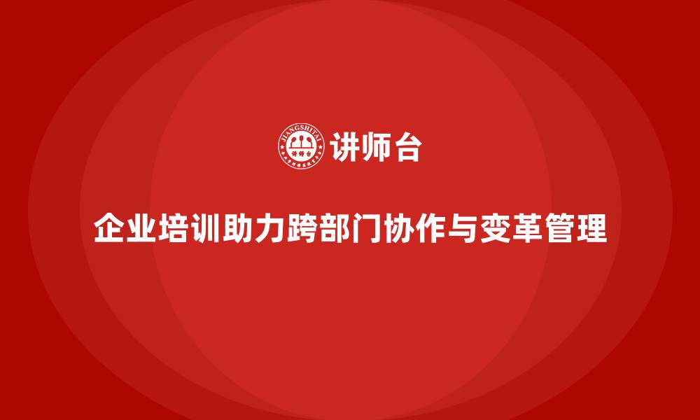 文章企业培训如何帮助企业有效管理跨部门协作，提升变革管理的效率？的缩略图