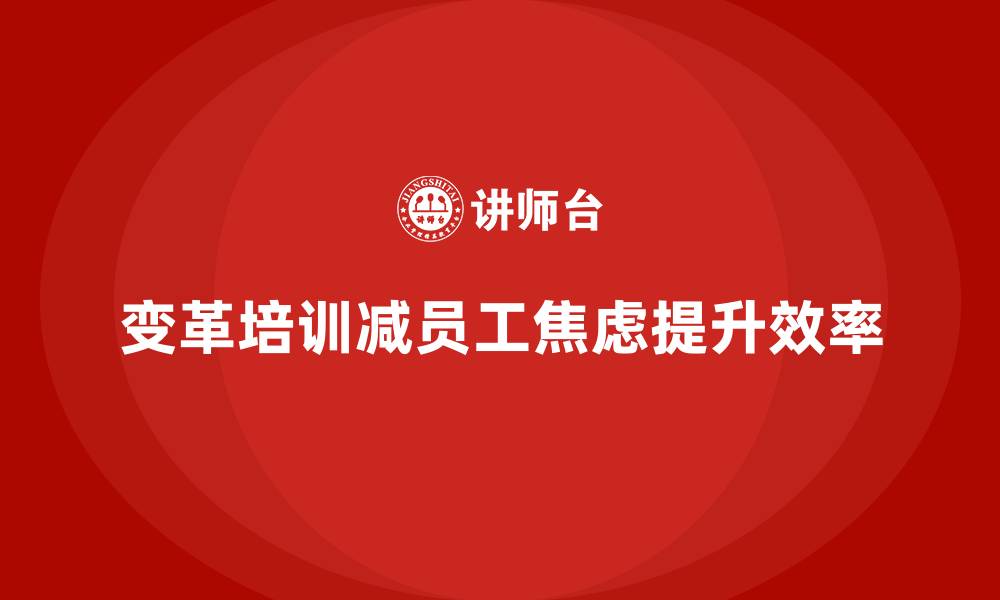文章企业培训如何通过变革培训减少员工的焦虑与不安，增强工作效率？的缩略图