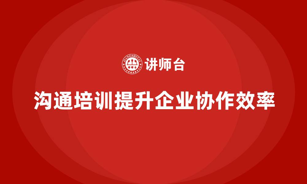 文章企业培训如何帮助员工提升沟通技巧，促进团队协作和工作效率？的缩略图