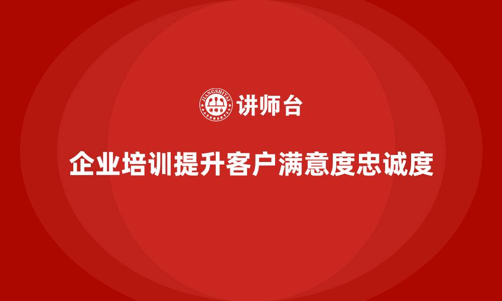 文章企业培训如何帮助员工了解客户心理，提高客户满意度和忠诚度？的缩略图