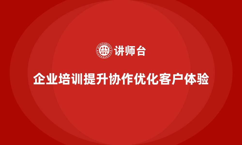 文章企业培训如何提升客户服务团队的协作能力，优化客户体验？的缩略图