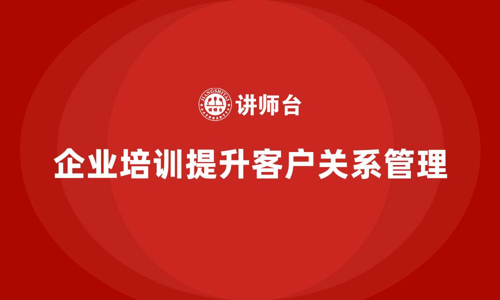 企业培训提升客户关系管理