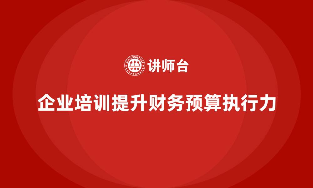 文章企业培训如何帮助提升财务预算执行力，提高企业盈利水平？的缩略图