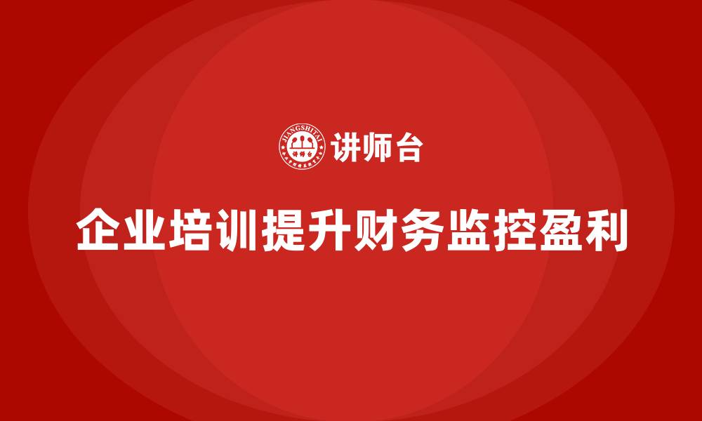 文章企业培训如何帮助企业加强财务监控，提升盈利水平？的缩略图