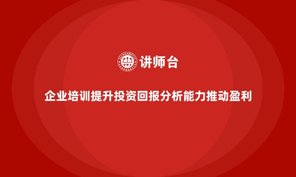 文章企业培训如何帮助员工提高投资回报分析能力，提升企业盈利？的缩略图