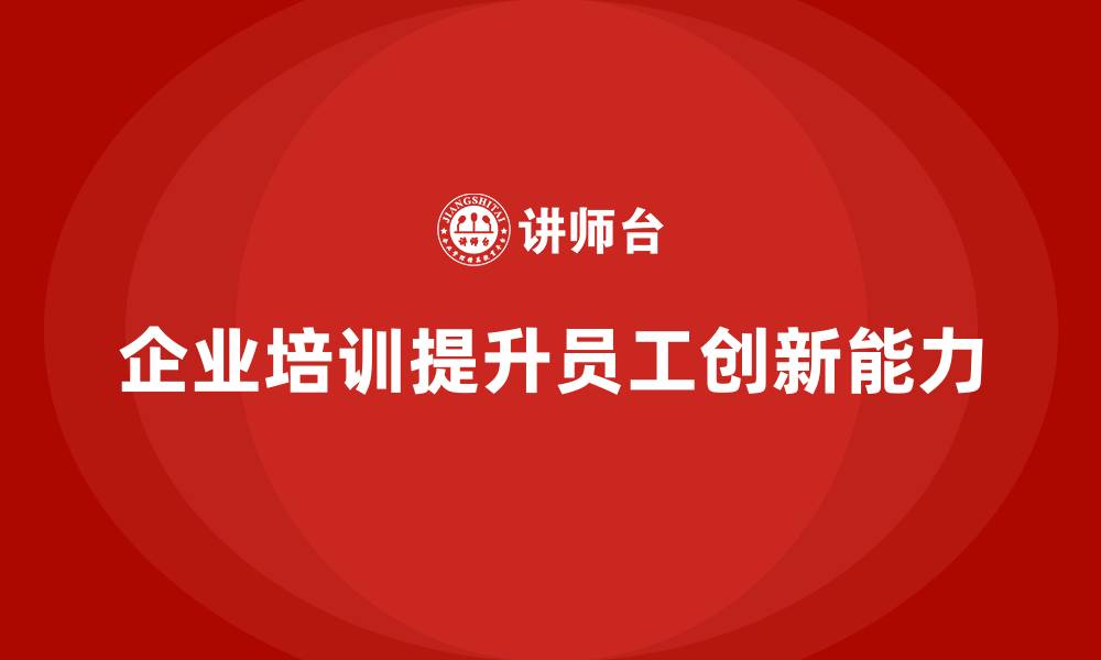 文章企业培训如何帮助员工提升创新能力，推动公司产品和服务的突破？的缩略图