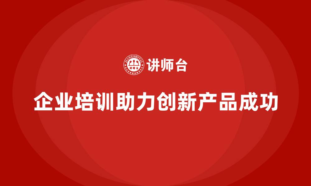 企业培训助力创新产品成功
