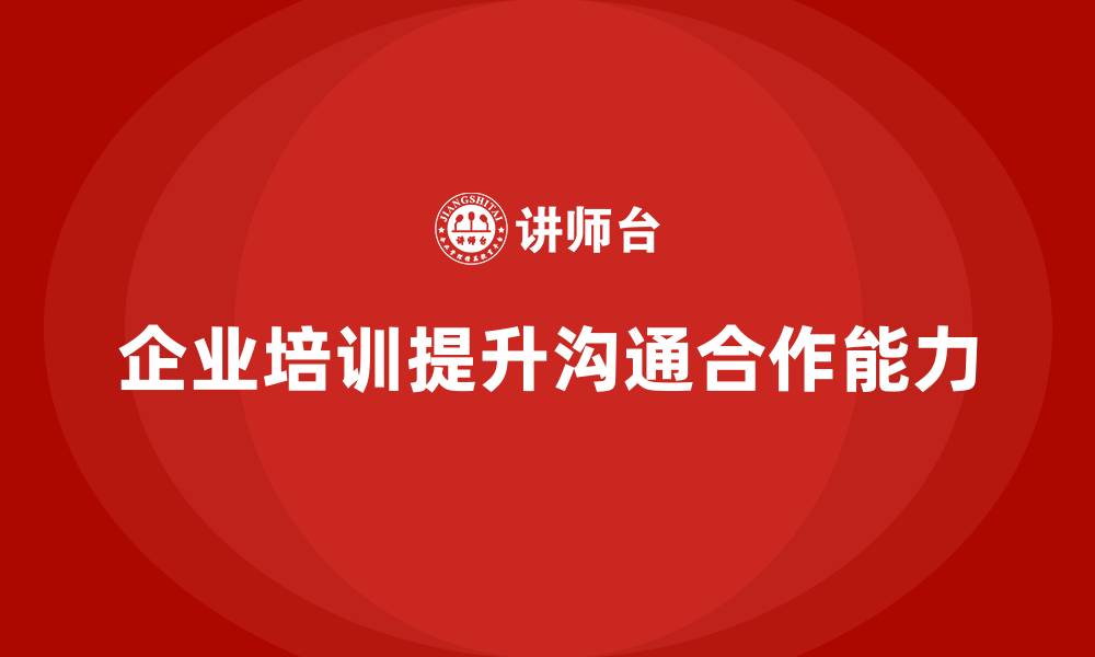 文章企业培训如何帮助领导者提升团队沟通能力，改善团队合作？的缩略图