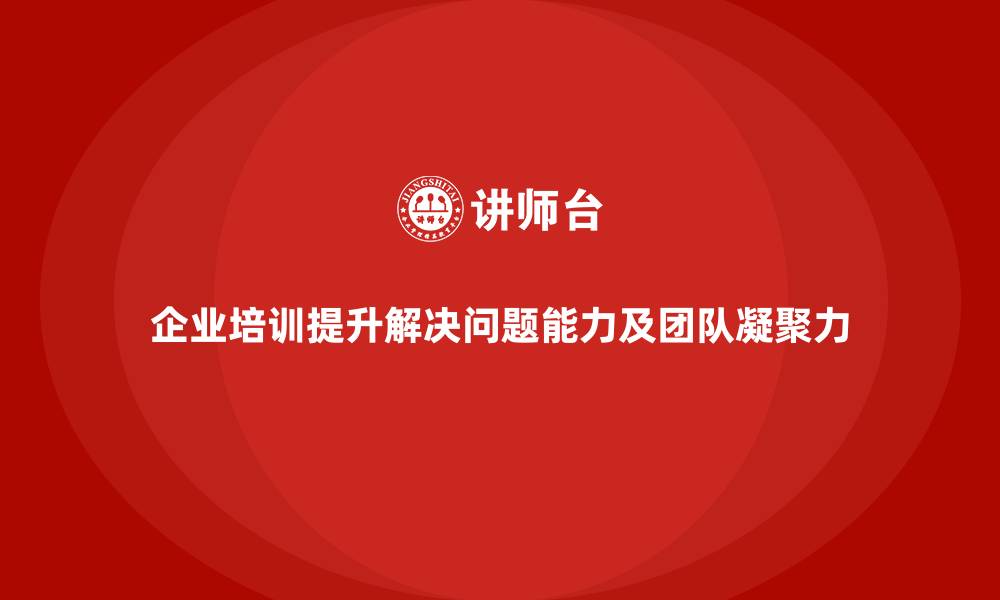 文章企业培训如何帮助团队成员提升解决问题的能力，增强团队凝聚力？的缩略图