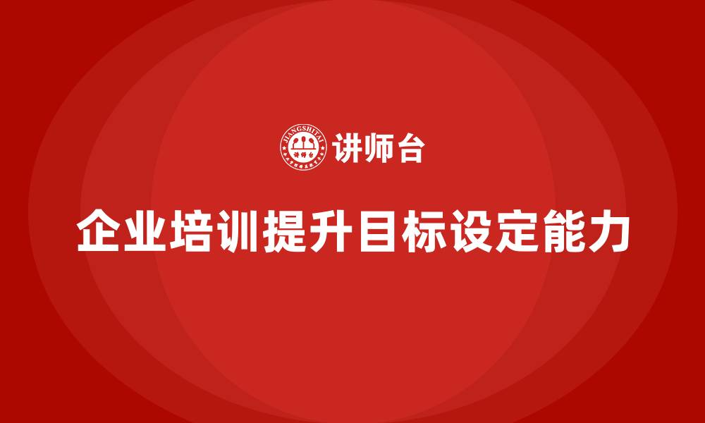 文章企业培训如何帮助团队成员提升目标设定能力，确保团队按时达成目标？的缩略图