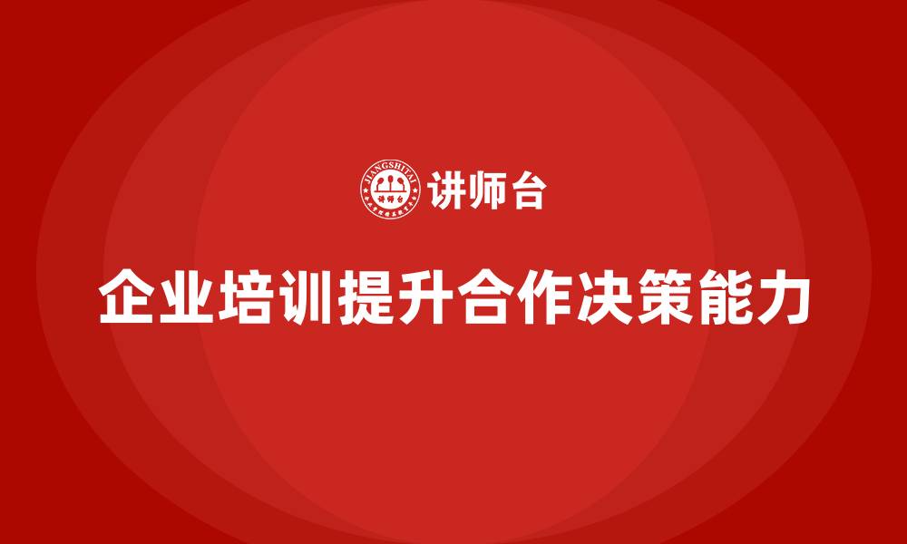 文章企业培训如何通过提升团队的合作能力和决策能力推动业绩增长？的缩略图