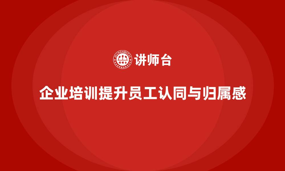 文章企业培训如何增强员工认同感与归属感？的缩略图