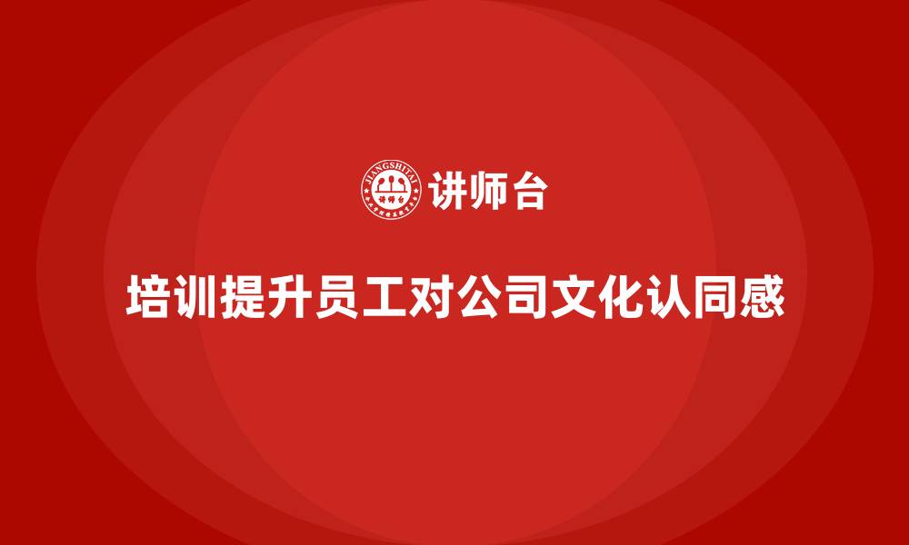 文章如何通过培训提升员工对公司文化的认同？的缩略图