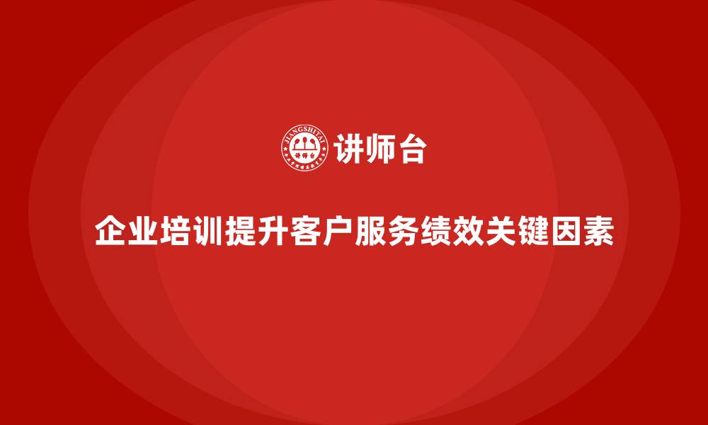 文章企业培训如何提升客户服务团队绩效？的缩略图