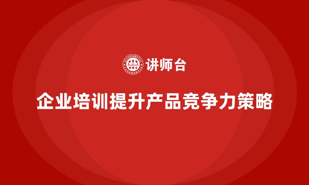 文章如何通过企业培训提升企业产品竞争力？的缩略图