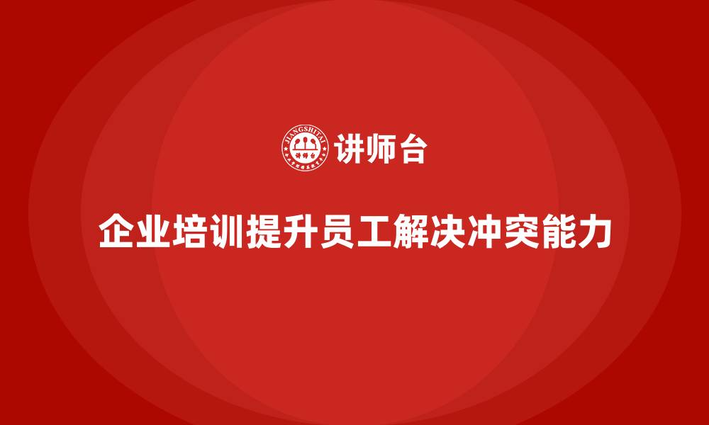 文章企业培训如何帮助员工提高解决冲突的能力？的缩略图