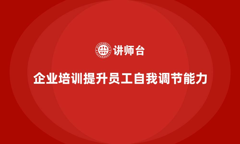 文章企业培训如何提升员工在职场中的自我调节能力？的缩略图