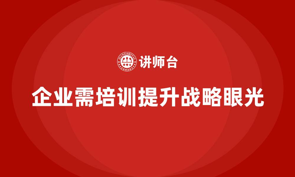 文章企业培训提升决策者的战略眼光的缩略图
